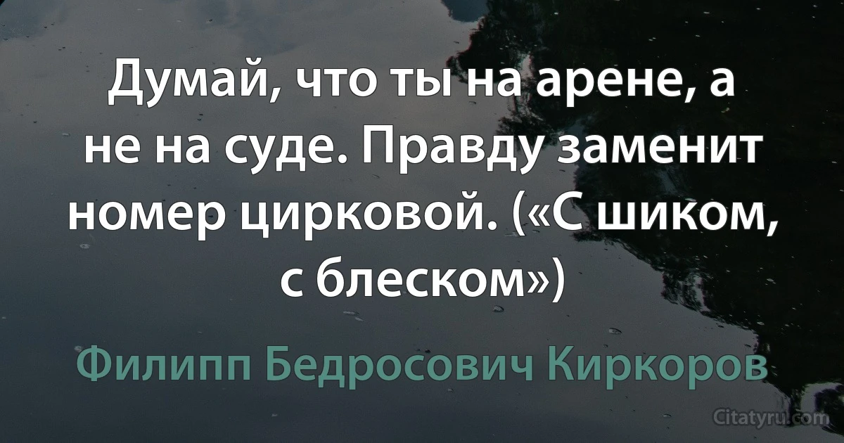 Думай, что ты на арене, а не на суде. Правду заменит номер цирковой. («С шиком, с блеском») (Филипп Бедросович Киркоров)