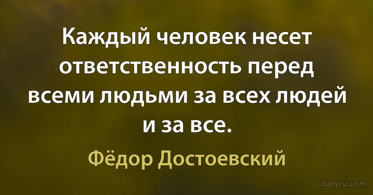 Каждый человек несет ответственность перед всеми людьми за всех людей и за все. (Фёдор Достоевский)