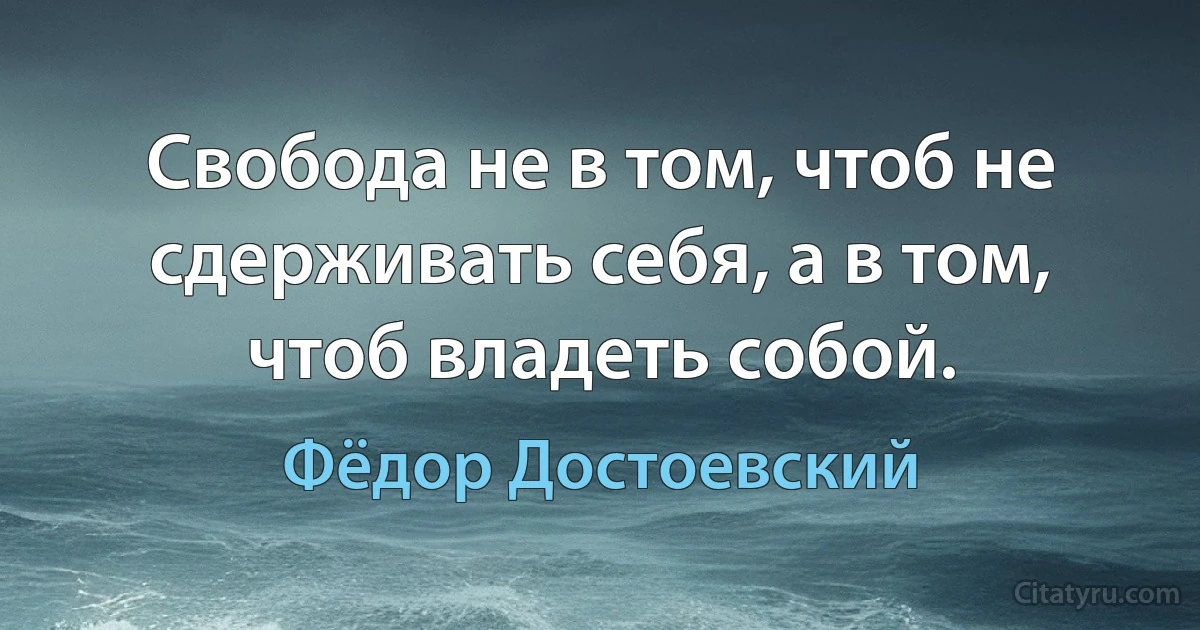 Свобода не в том, чтоб не сдерживать себя, а в том, чтоб владеть собой. (Фёдор Достоевский)