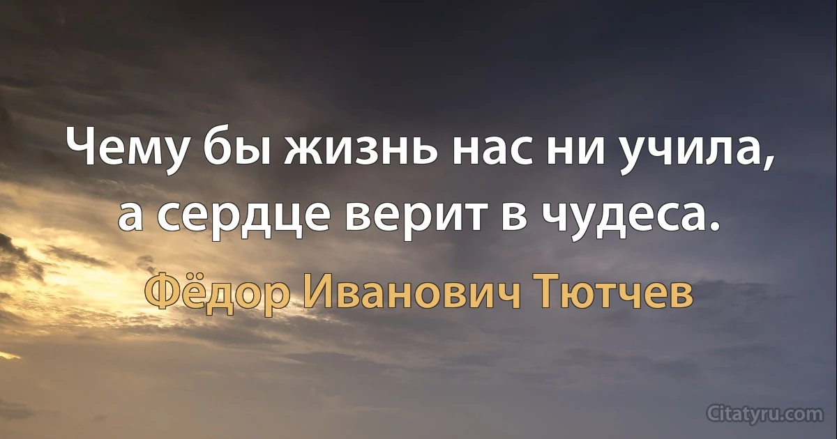 Чему бы жизнь нас ни учила, а сердце верит в чудеса. (Фёдор Иванович Тютчев)