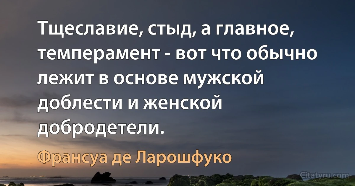 Тщеславие, стыд, а главное, темперамент - вот что обычно лежит в основе мужской доблести и женской добродетели. (Франсуа де Ларошфуко)