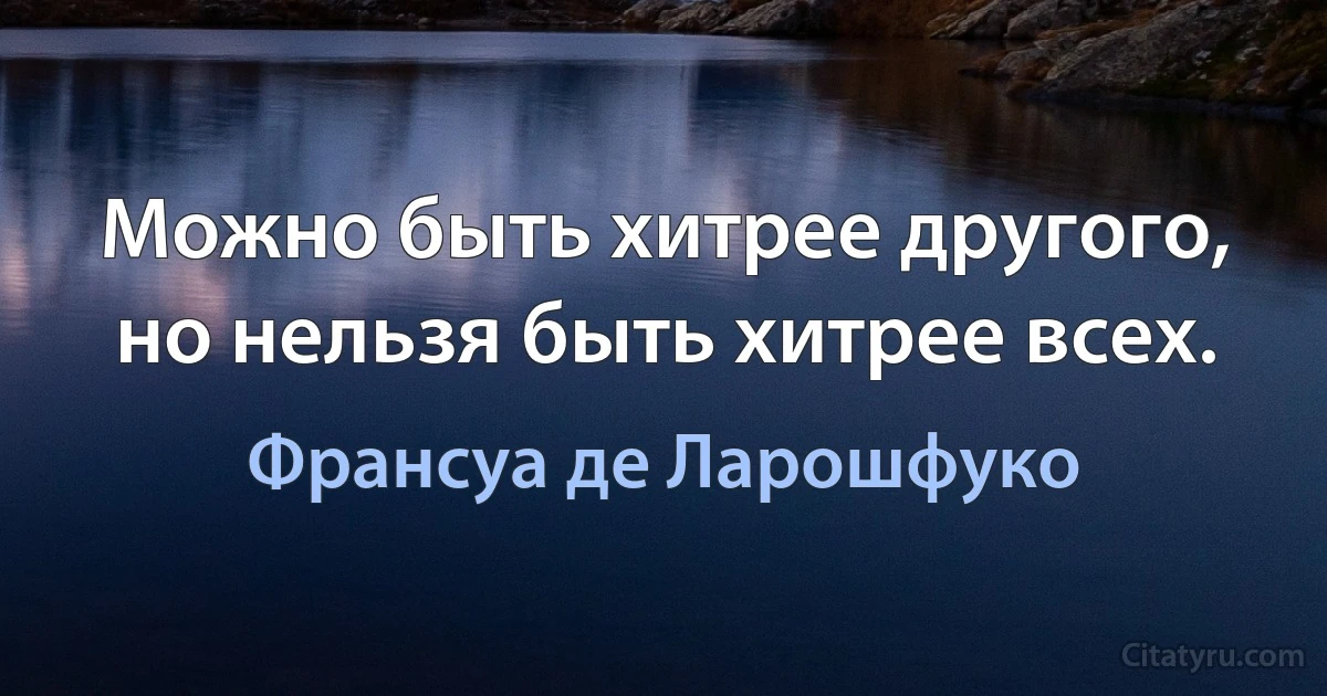 Можно быть хитрее другого, но нельзя быть хитрее всех. (Франсуа де Ларошфуко)