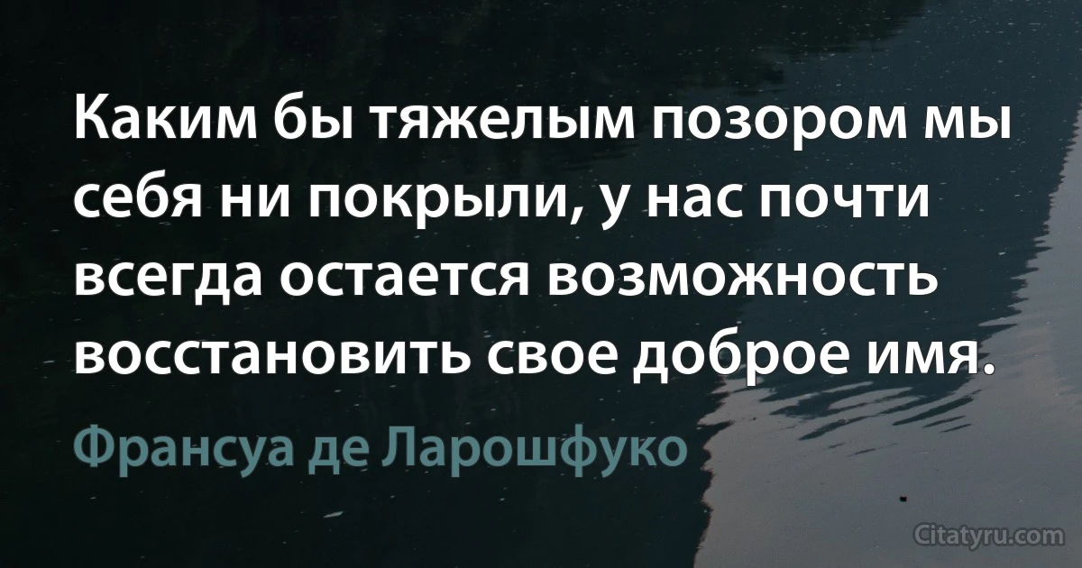 Каким бы тяжелым позором мы себя ни покрыли, у нас почти всегда остается возможность восстановить свое доброе имя. (Франсуа де Ларошфуко)