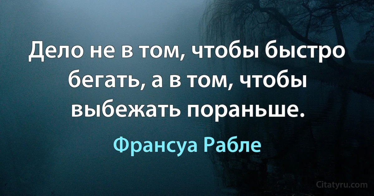 Дело не в том, чтобы быстро бегать, а в том, чтобы выбежать пораньше. (Франсуа Рабле)