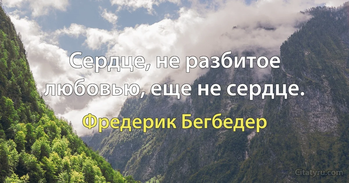 Сердце, не разбитое любовью, еще не сердце. (Фредерик Бегбедер)