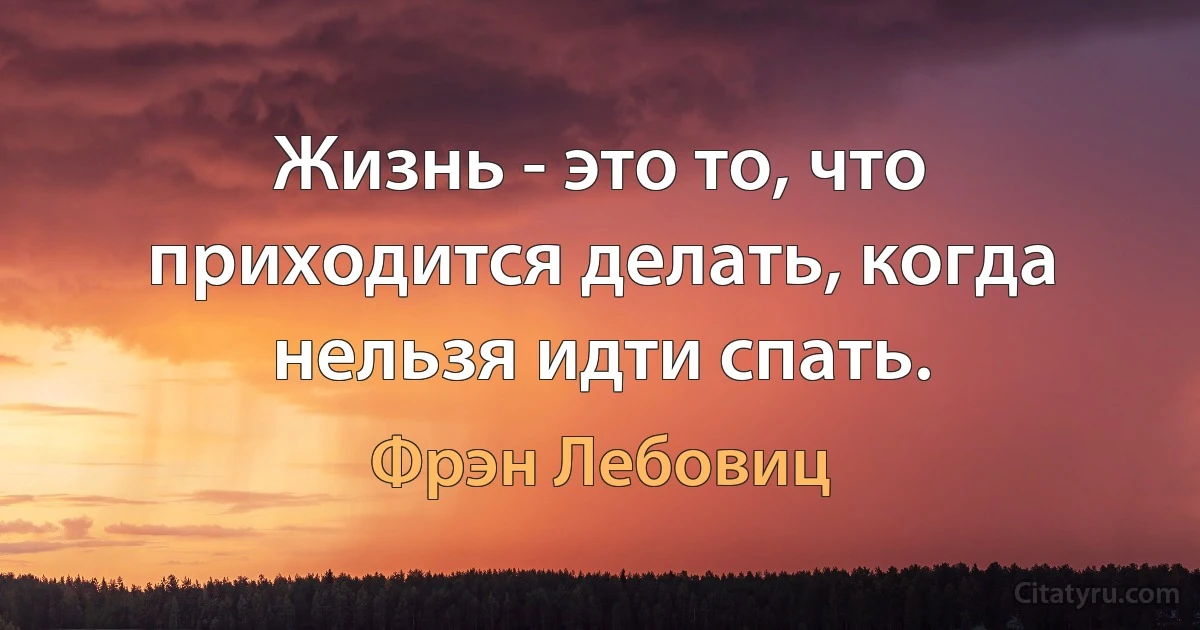 Жизнь - это то, что приходится делать, когда нельзя идти спать. (Фрэн Лебовиц)