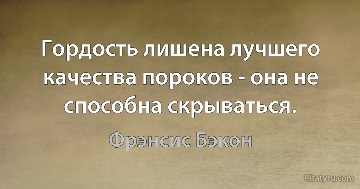 Гордость лишена лучшего качества пороков - она не способна скрываться. (Фрэнсис Бэкон)