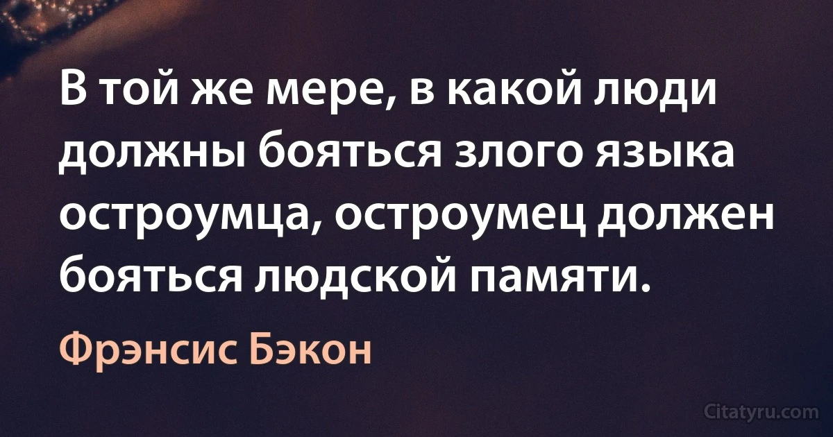 В той же мере, в какой люди должны бояться злого языка остроумца, остроумец должен бояться людской памяти. (Фрэнсис Бэкон)