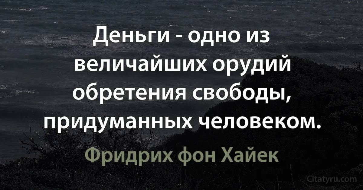 Деньги - одно из величайших орудий обретения свободы, придуманных человеком. (Фридрих фон Хайек)