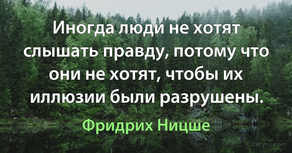 Иногда люди не хотят слышать правду, потому что они не хотят, чтобы их иллюзии были разрушены. (Фридрих Ницше)