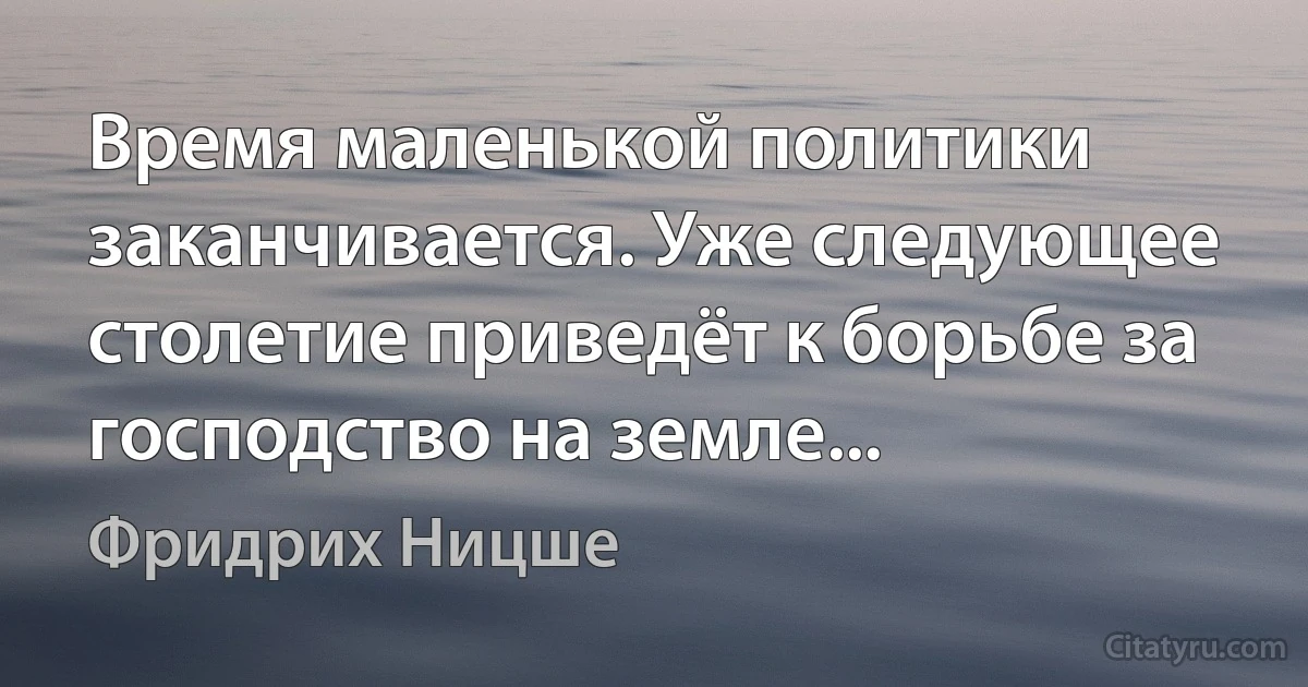 Время маленькой политики заканчивается. Уже следующее столетие приведёт к борьбе за господство на земле... (Фридрих Ницше)