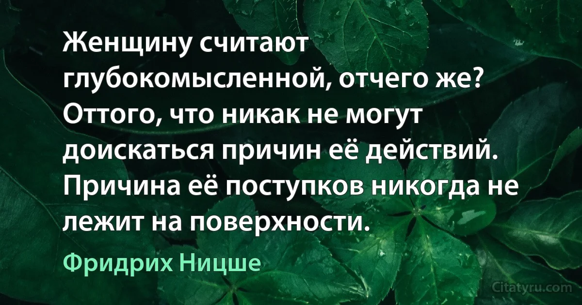 Женщину считают глубокомысленной, отчего же?
Оттого, что никак не могут доискаться причин её действий. Причина её поступков никогда не лежит на поверхности. (Фридрих Ницше)