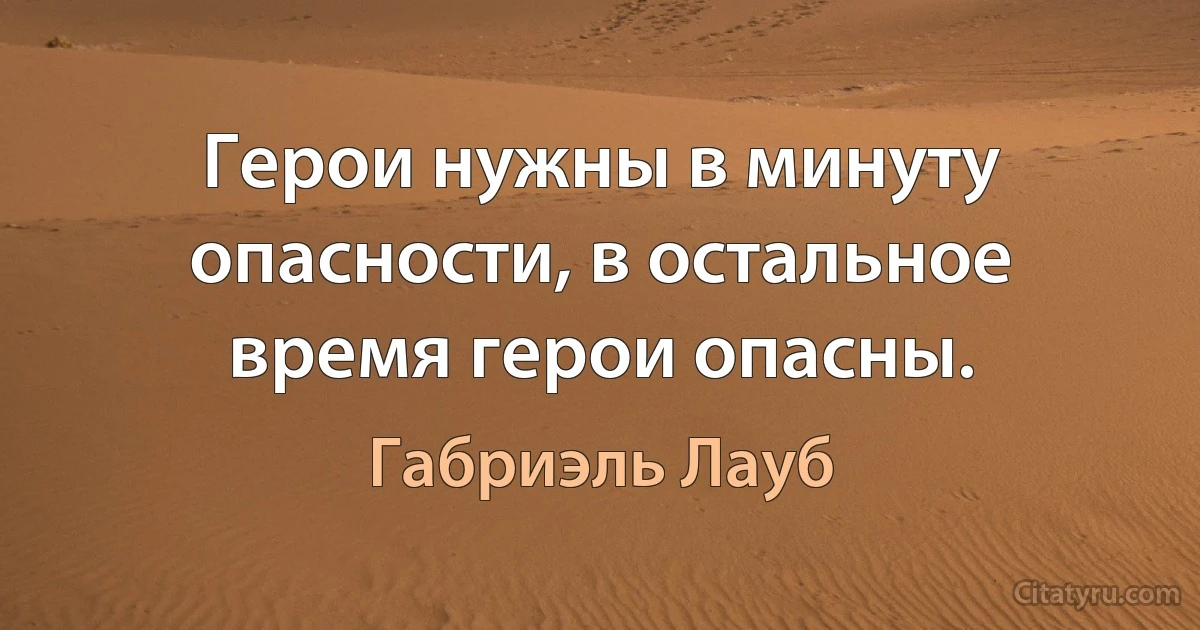 Герои нужны в минуту опасности, в остальное время герои опасны. (Габриэль Лауб)