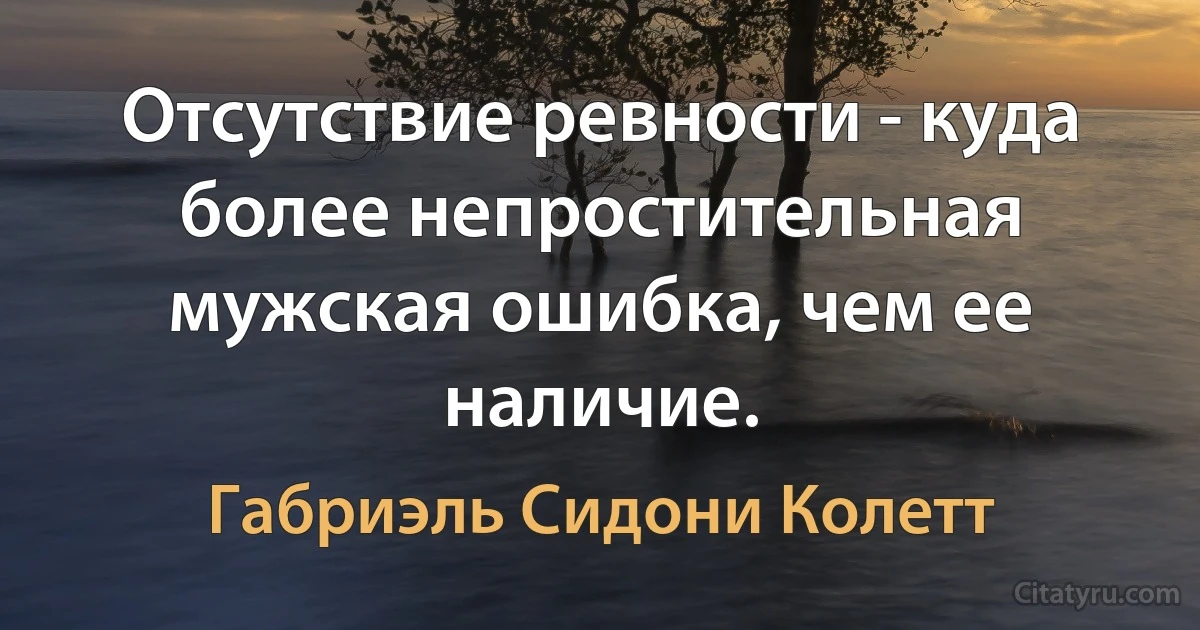 Отсутствие ревности - куда более непростительная мужская ошибка, чем ее наличие. (Габриэль Сидони Колетт)