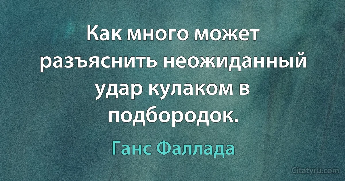 Как много может разъяснить неожиданный удар кулаком в подбородок. (Ганс Фаллада)