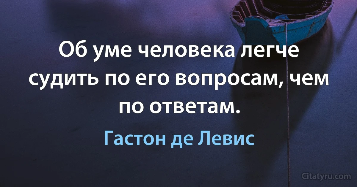 Об уме человека легче судить по его вопросам, чем по ответам. (Гастон де Левис)