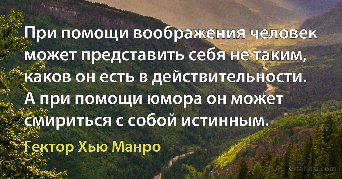 При помощи воображения человек может представить себя не таким, каков он есть в действительности. А при помощи юмора он может смириться с собой истинным. (Гектор Хью Манро)