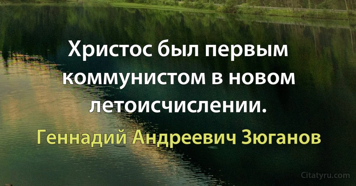 Христос был первым коммунистом в новом летоисчислении. (Геннадий Андреевич Зюганов)