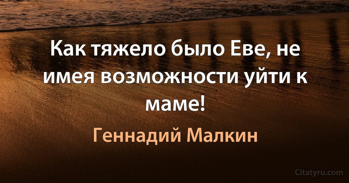 Как тяжело было Еве, не имея возможности уйти к маме! (Геннадий Малкин)