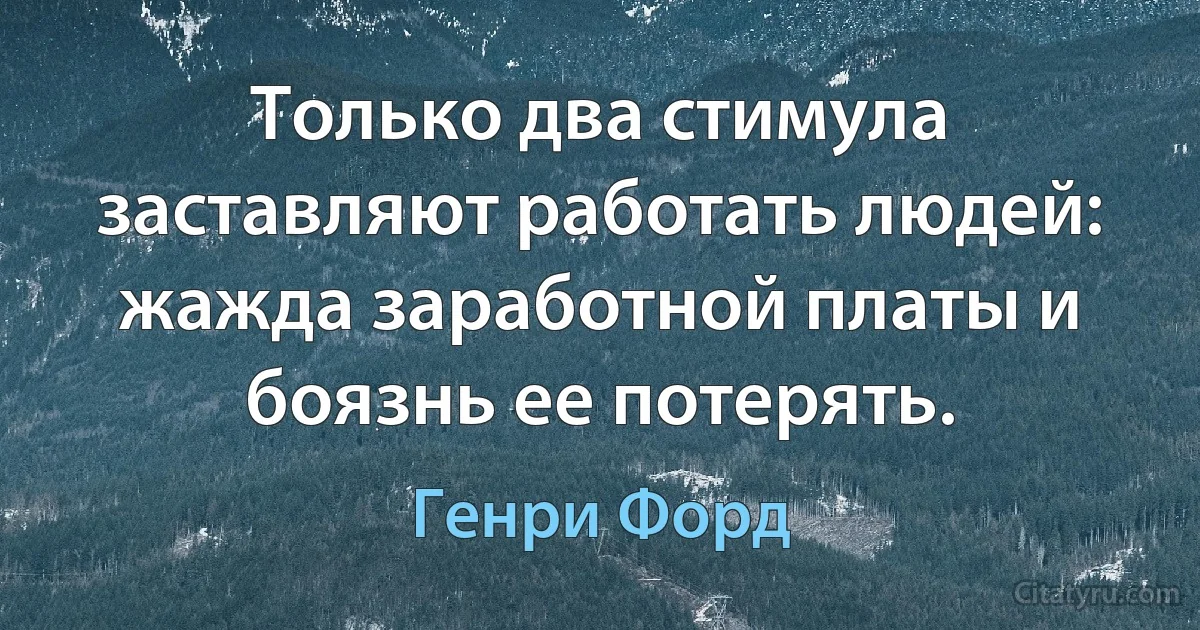 Только два стимула заставляют работать людей: жажда заработной платы и боязнь ее потерять. (Генри Форд)