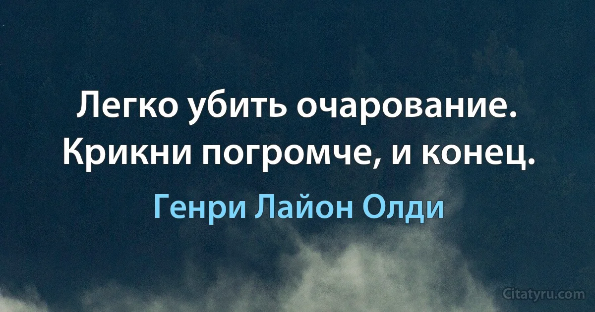 Легко убить очарование.
Крикни погромче, и конец. (Генри Лайон Олди)