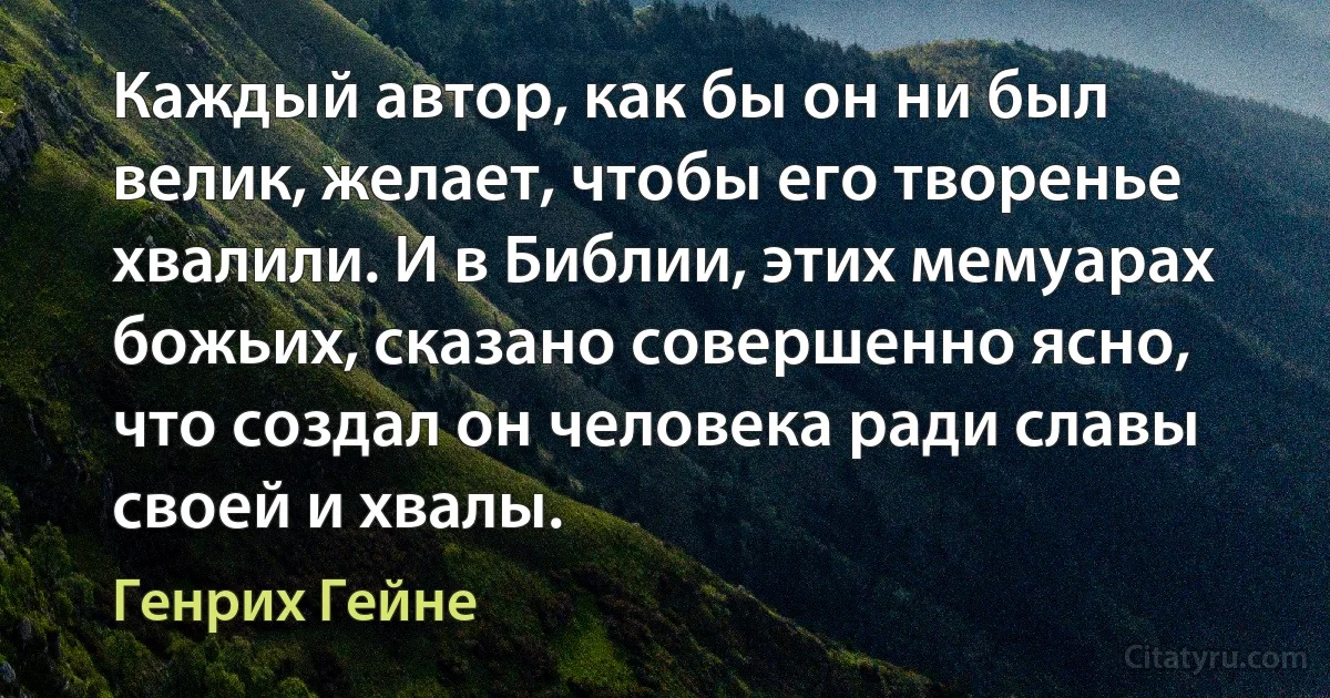 Каждый автор, как бы он ни был велик, желает, чтобы его творенье хвалили. И в Библии, этих мемуарах божьих, сказано совершенно ясно, что создал он человека ради славы своей и хвалы. (Генрих Гейне)