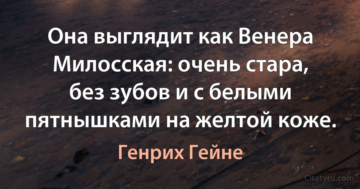 Она выглядит как Венера Милосская: очень стара, без зубов и с белыми пятнышками на желтой коже. (Генрих Гейне)