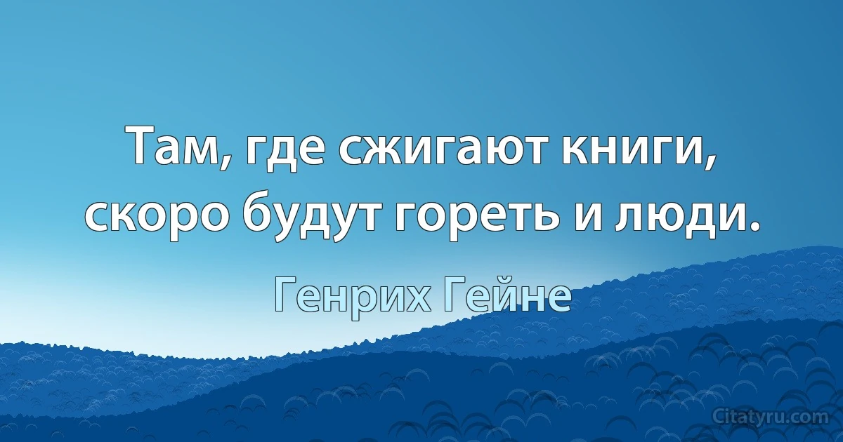 Там, где сжигают книги, скоро будут гореть и люди. (Генрих Гейне)