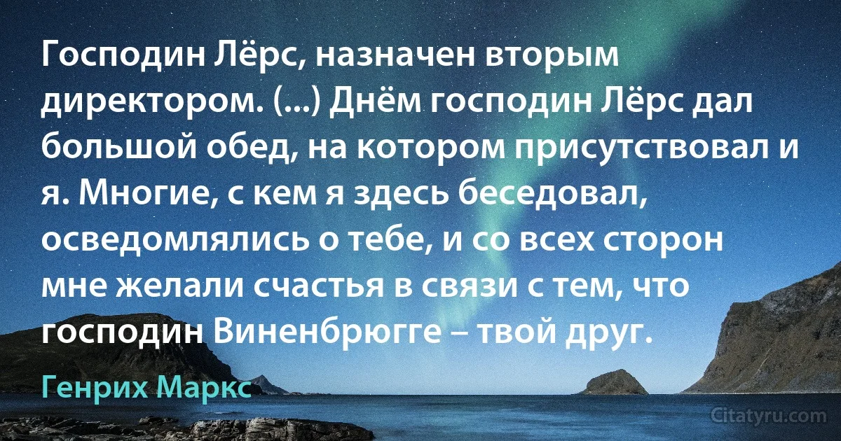 Господин Лёрс, назначен вторым директором. (...) Днём господин Лёрс дал большой обед, на котором присутствовал и я. Многие, с кем я здесь беседовал, осведомлялись о тебе, и со всех сторон мне желали счастья в связи с тем, что господин Виненбрюгге – твой друг. (Генрих Маркс)