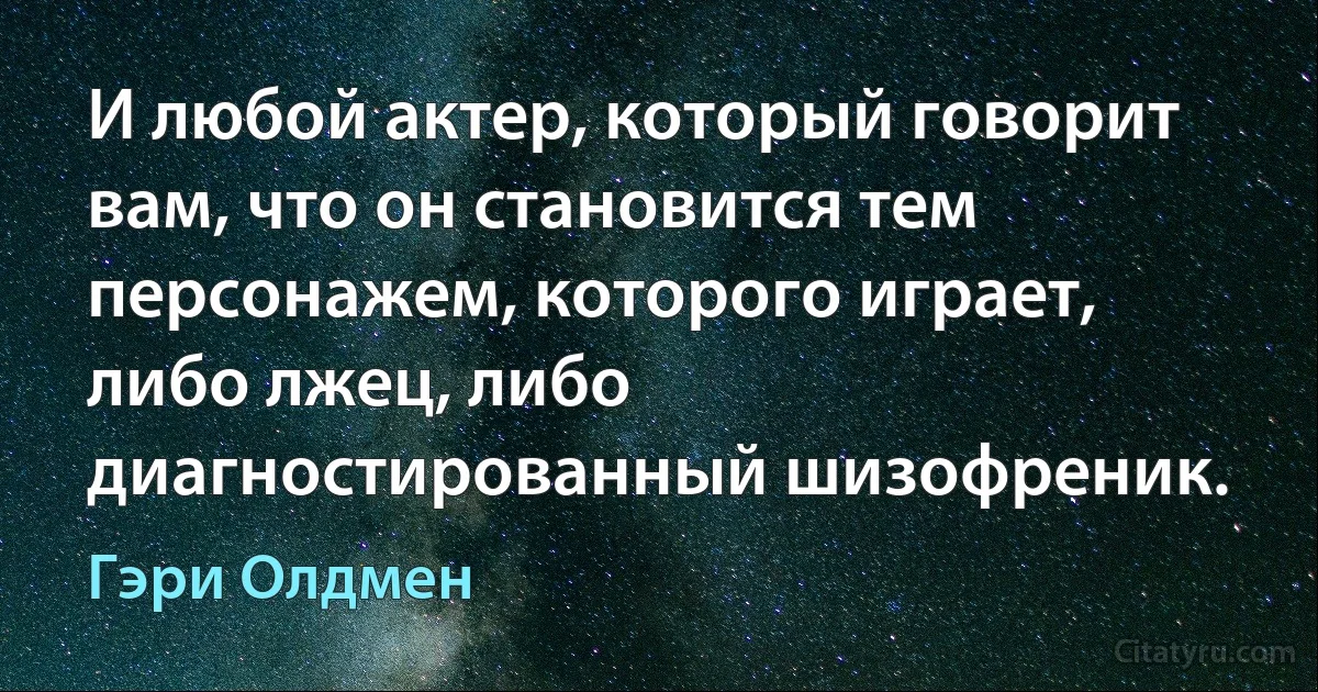 И любой актер, который говорит вам, что он становится тем персонажем, которого играет, либо лжец, либо диагностированный шизофреник. (Гэри Олдмен)