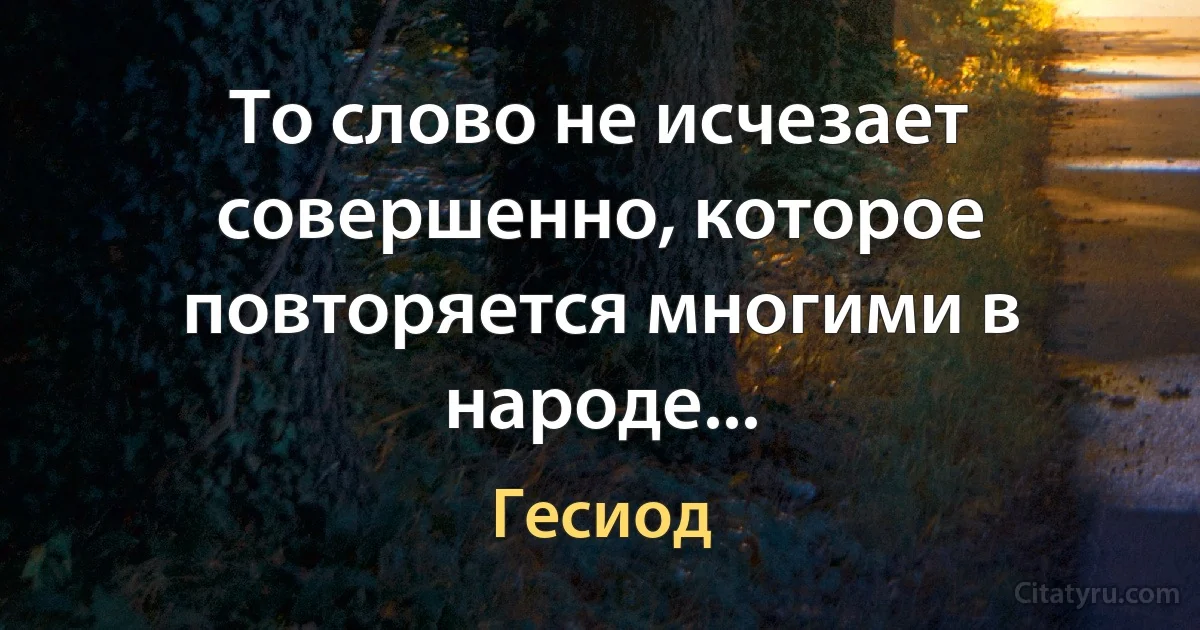 То слово не исчезает совершенно, которое повторяется многими в народе... (Гесиод)