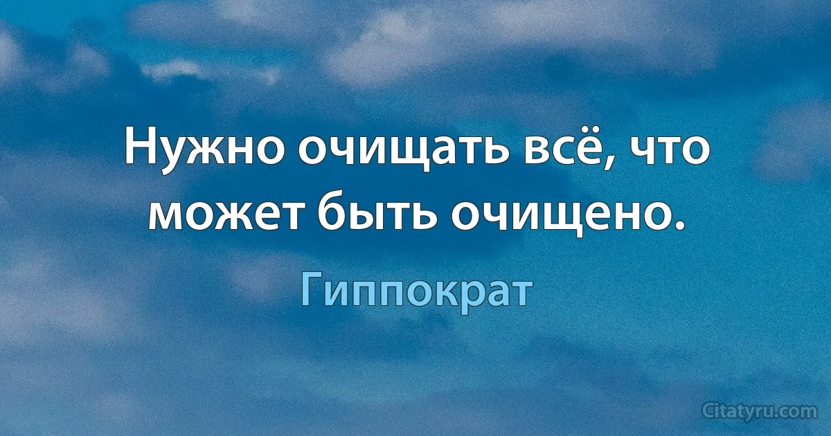 Нужно очищать всё, что может быть очищено. (Гиппократ)