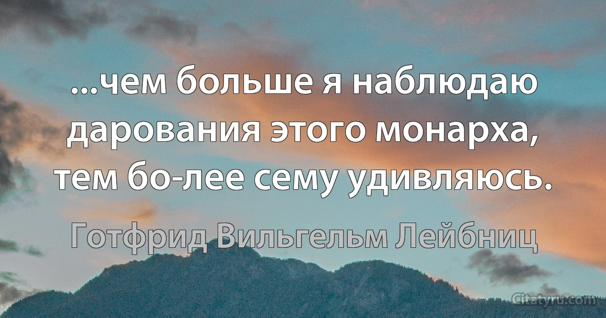 ...чем больше я наблюдаю дарования этого монарха, тем бо­лее сему удивляюсь. (Готфрид Вильгельм Лейбниц)