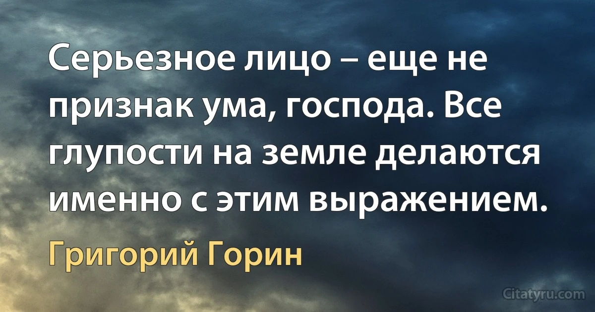 Серьезное лицо – еще не признак ума, господа. Все глупости на земле делаются именно с этим выражением. (Григорий Горин)