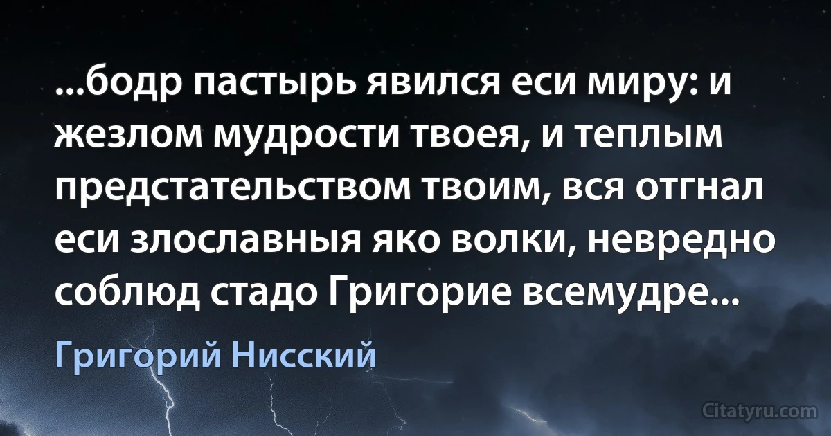 ...бодр пастырь явился еси миру: и жезлом мудрости твоея, и теплым предстательством твоим, вся отгнал еси злославныя яко волки, невредно соблюд стадо Григорие всемудре... (Григорий Нисский)