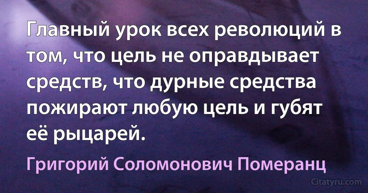 Главный урок всех революций в том, что цель не оправдывает средств, что дурные средства пожирают любую цель и губят её рыцарей. (Григорий Соломонович Померанц)