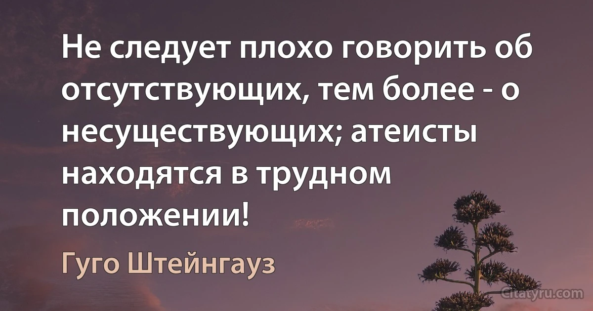 Не следует плохо говорить об отсутствующих, тем более - о несуществующих; атеисты находятся в трудном положении! (Гуго Штейнгауз)