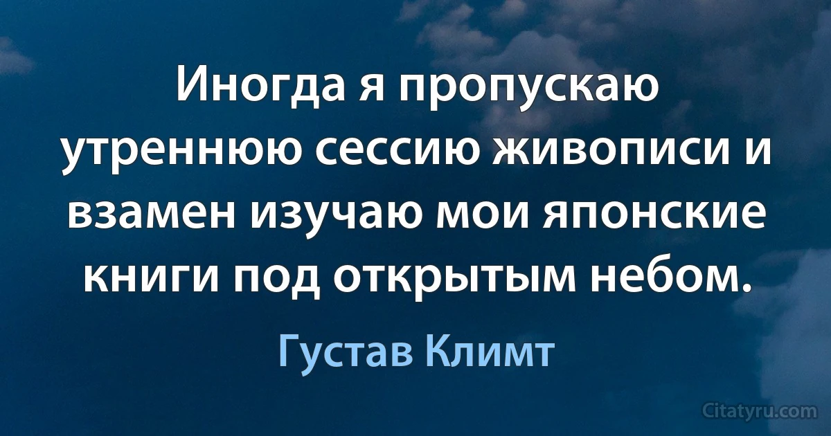 Иногда я пропускаю утреннюю сессию живописи и взамен изучаю мои японские книги под открытым небом. (Густав Климт)