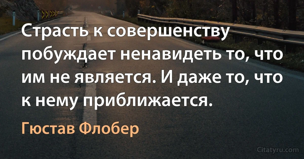 Страсть к совершенству побуждает ненавидеть то, что им не является. И даже то, что к нему приближается. (Гюстав Флобер)