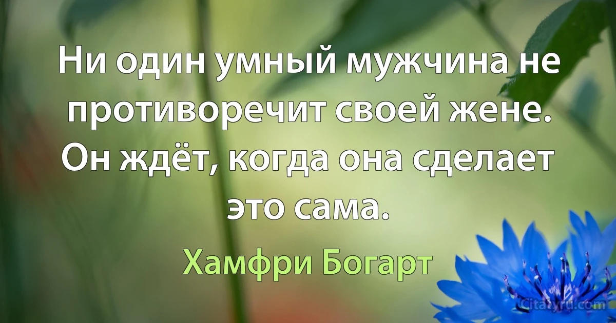 Ни один умный мужчина не противоречит своей жене. Он ждёт, когда она сделает это сама. (Хамфри Богарт)