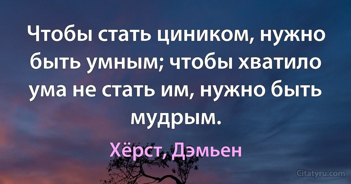 Чтобы стать циником, нужно быть умным; чтобы хватило ума не стать им, нужно быть мудрым. (Хёрст, Дэмьен)