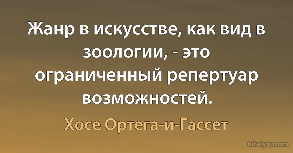 Жанр в искусстве, как вид в зоологии, - это ограниченный репертуар возможностей. (Хосе Ортега-и-Гассет)