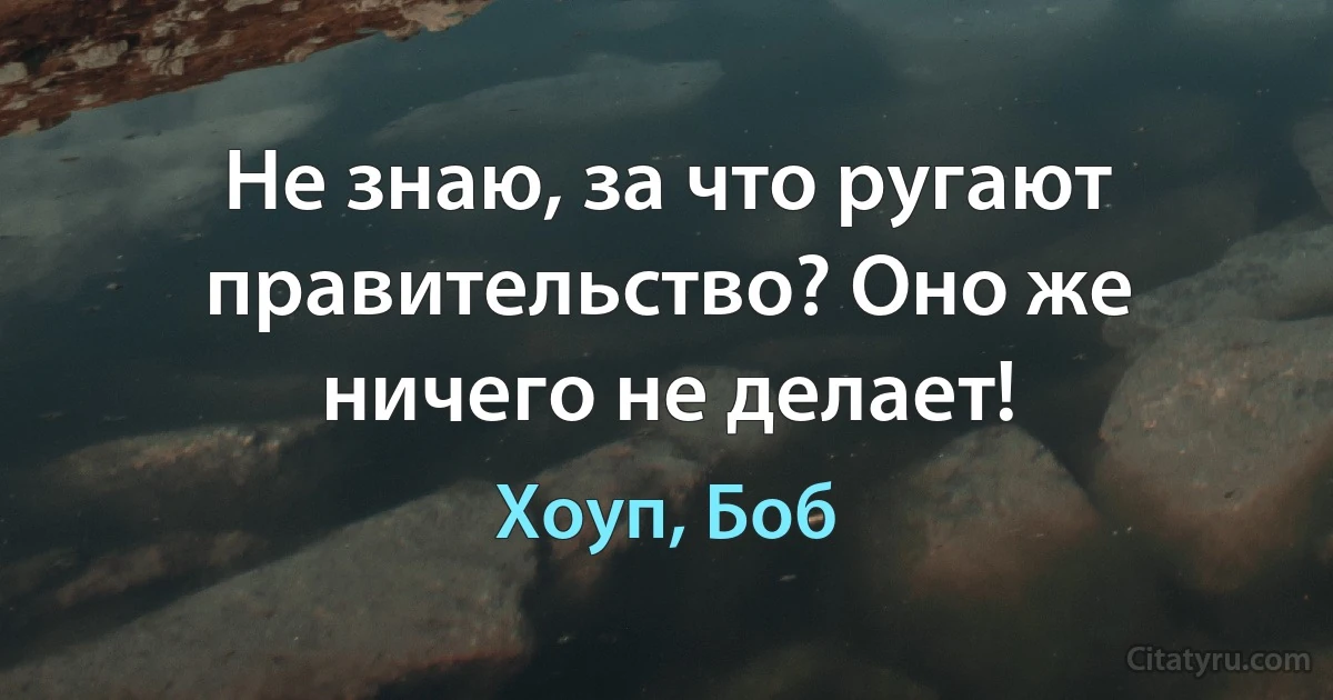 Не знаю, за что ругают правительство? Оно же ничего не делает! (Хоуп, Боб)