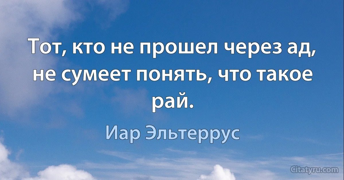 Тот, кто не прошел через ад, не сумеет понять, что такое рай. (Иар Эльтеррус)