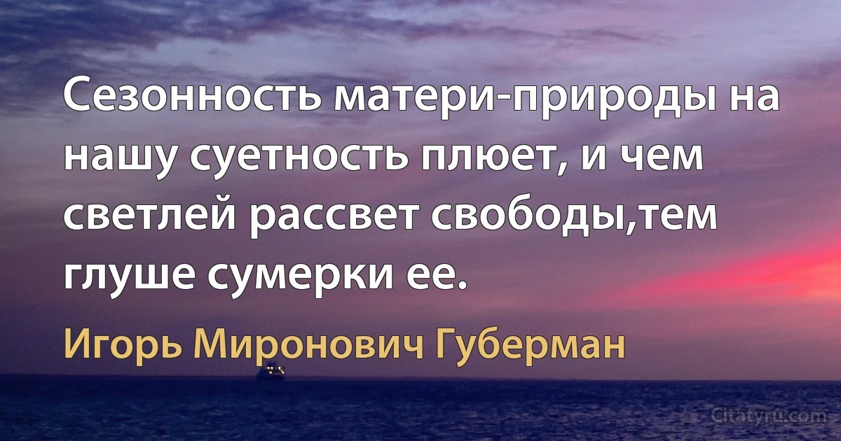 Сезонность матери-природы на нашу суетность плюет, и чем светлей рассвет свободы,тем глуше сумерки ее. (Игорь Миронович Губерман)