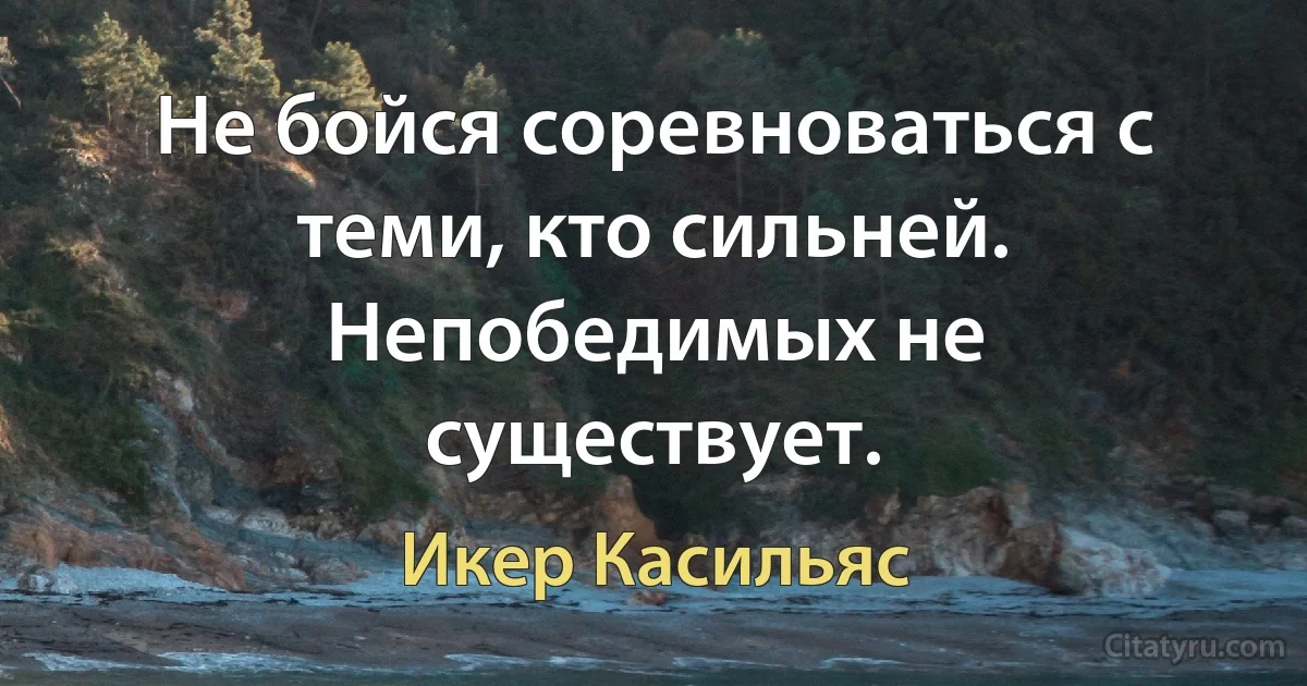 Не бойся соревноваться с теми, кто сильней. Непобедимых не существует. (Икер Касильяс)