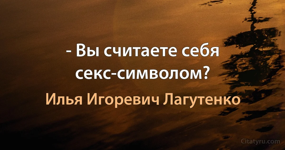 - Вы считаете себя секс-символом? (Илья Игоревич Лагутенко)