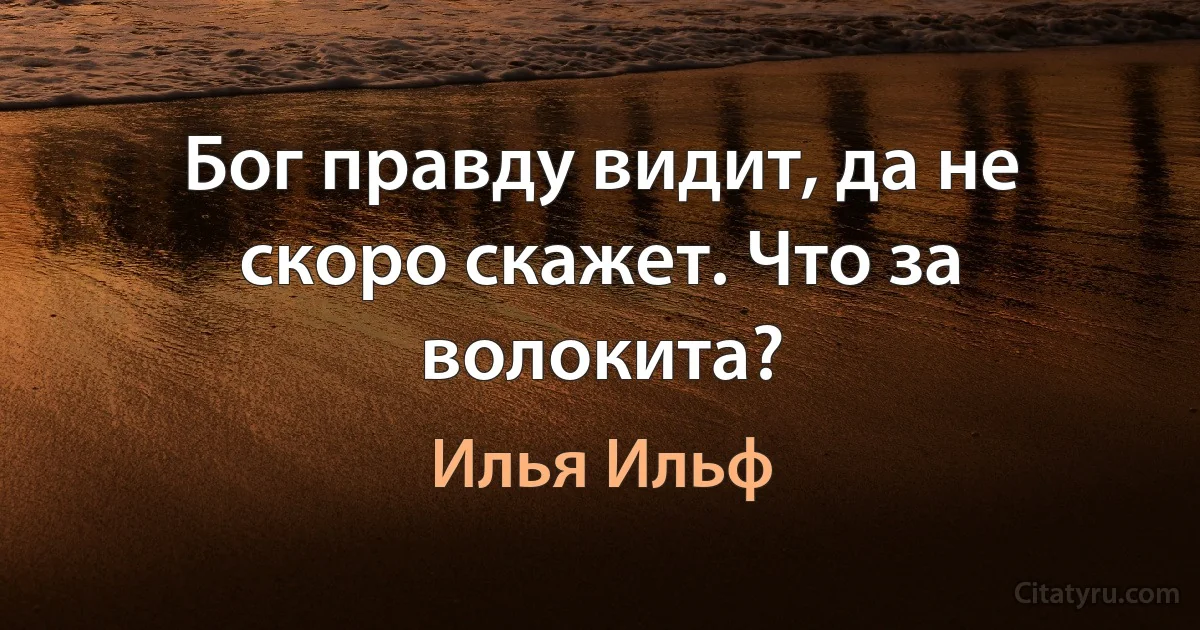 Бог правду видит, да не скоро скажет. Что за волокита? (Илья Ильф)