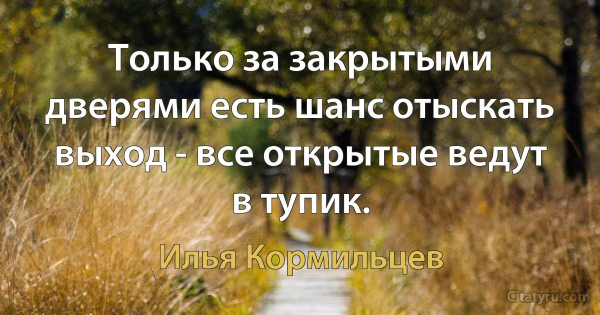 Только за закрытыми дверями есть шанс отыскать выход - все открытые ведут в тупик. (Илья Кормильцев)