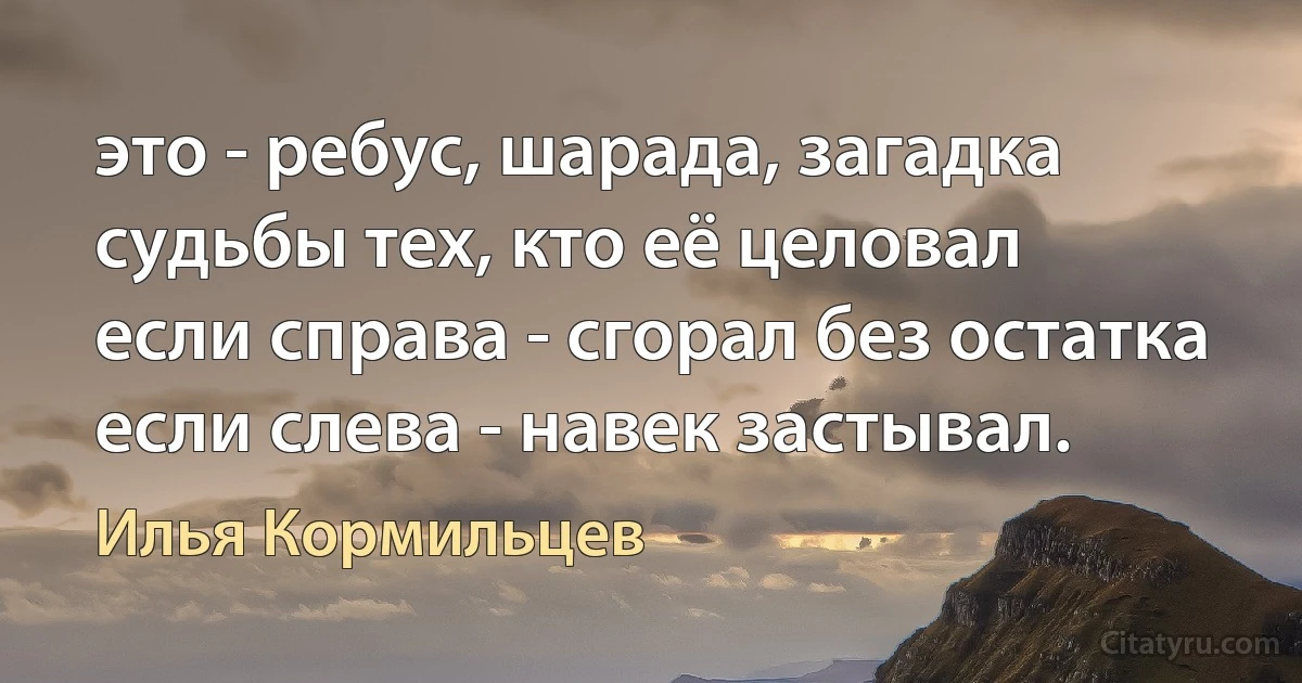 это - ребус, шарада, загадка
судьбы тех, кто её целовал
если справа - сгорал без остатка
если слева - навек застывал. (Илья Кормильцев)